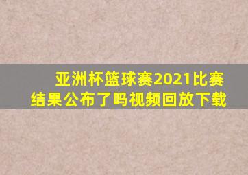 亚洲杯篮球赛2021比赛结果公布了吗视频回放下载