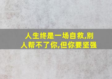 人生终是一场自救,别人帮不了你,但你要坚强