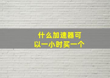 什么加速器可以一小时买一个