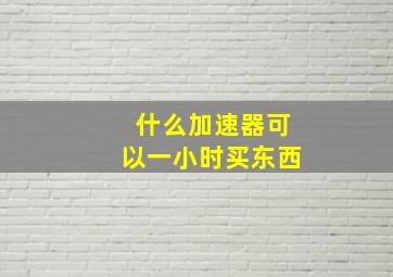 什么加速器可以一小时买东西