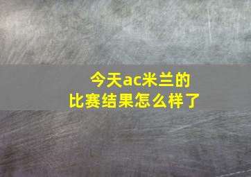 今天ac米兰的比赛结果怎么样了