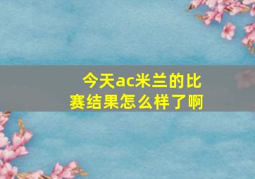 今天ac米兰的比赛结果怎么样了啊