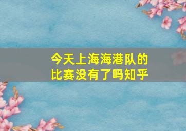 今天上海海港队的比赛没有了吗知乎