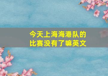 今天上海海港队的比赛没有了嘛英文