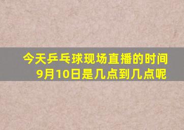 今天乒乓球现场直播的时间9月10日是几点到几点呢