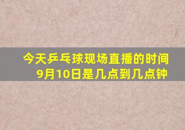 今天乒乓球现场直播的时间9月10日是几点到几点钟