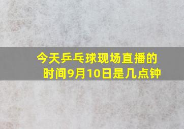 今天乒乓球现场直播的时间9月10日是几点钟