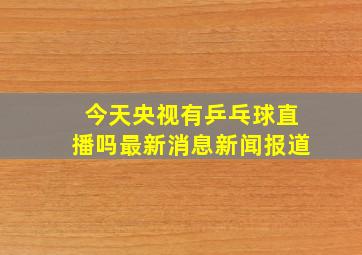 今天央视有乒乓球直播吗最新消息新闻报道