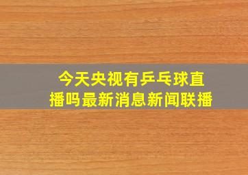 今天央视有乒乓球直播吗最新消息新闻联播