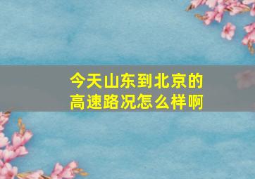 今天山东到北京的高速路况怎么样啊