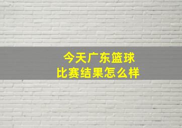 今天广东篮球比赛结果怎么样