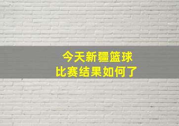 今天新疆篮球比赛结果如何了