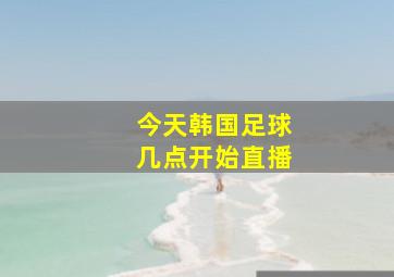 今天韩国足球几点开始直播