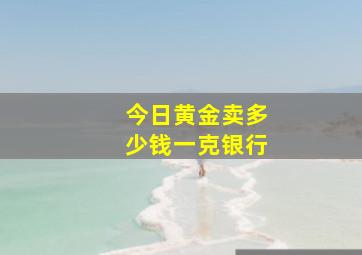 今日黄金卖多少钱一克银行