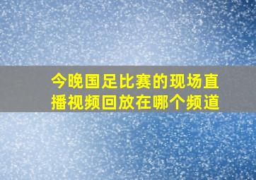 今晚国足比赛的现场直播视频回放在哪个频道