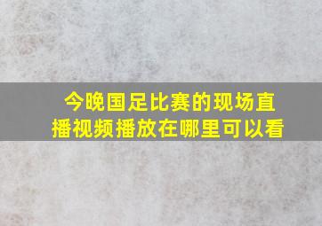 今晚国足比赛的现场直播视频播放在哪里可以看