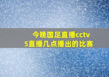 今晚国足直播cctv5直播几点播出的比赛