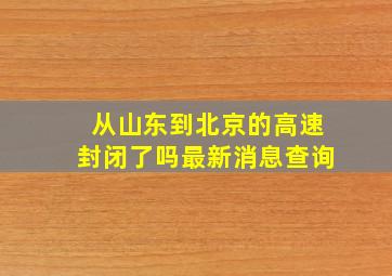 从山东到北京的高速封闭了吗最新消息查询