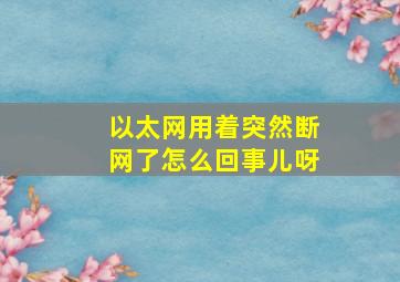 以太网用着突然断网了怎么回事儿呀