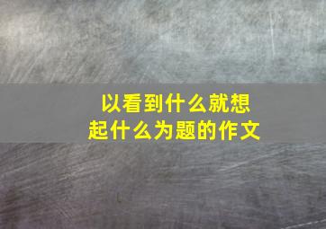 以看到什么就想起什么为题的作文