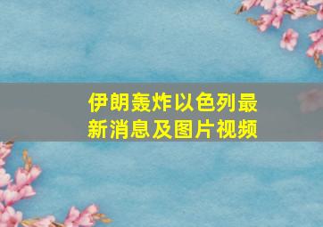 伊朗轰炸以色列最新消息及图片视频