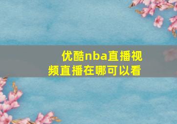 优酷nba直播视频直播在哪可以看