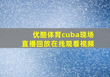 优酷体育cuba现场直播回放在线观看视频