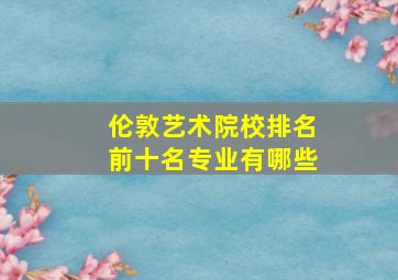 伦敦艺术院校排名前十名专业有哪些