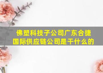 佛塑科技子公司广东合捷国际供应链公司是干什么的