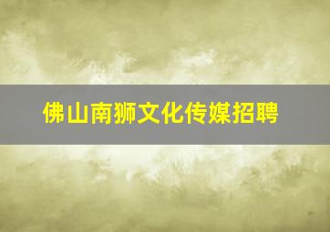 佛山南狮文化传媒招聘