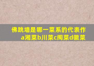 佛跳墙是哪一菜系的代表作a湘菜b川菜c闽菜d徽菜