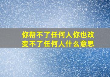 你帮不了任何人你也改变不了任何人什么意思