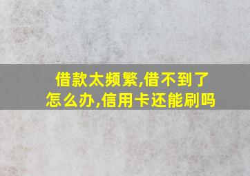 借款太频繁,借不到了怎么办,信用卡还能刷吗