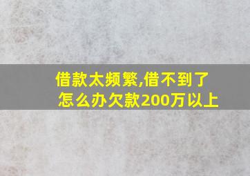 借款太频繁,借不到了怎么办欠款200万以上