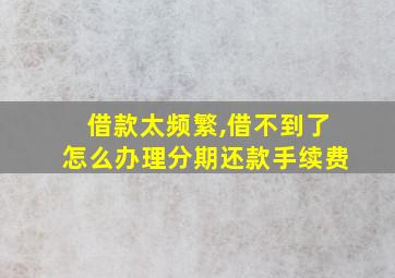 借款太频繁,借不到了怎么办理分期还款手续费