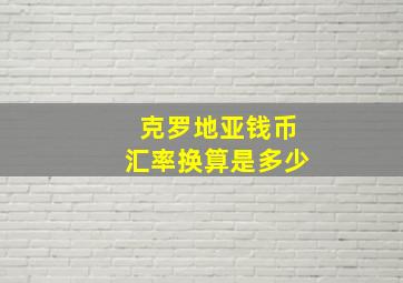 克罗地亚钱币汇率换算是多少