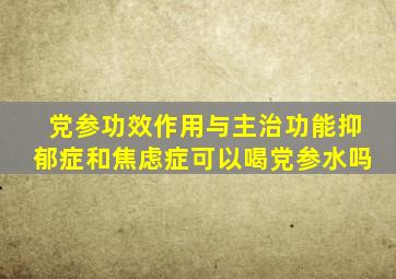 党参功效作用与主治功能抑郁症和焦虑症可以喝党参水吗