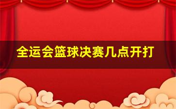 全运会篮球决赛几点开打