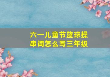 六一儿童节篮球操串词怎么写三年级