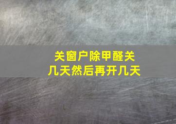 关窗户除甲醛关几天然后再开几天