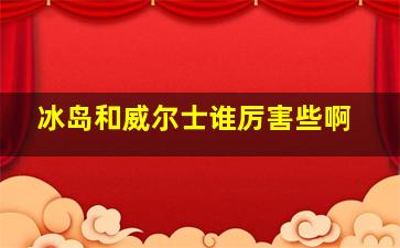 冰岛和威尔士谁厉害些啊