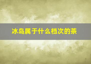 冰岛属于什么档次的茶