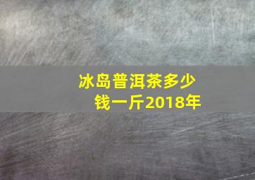 冰岛普洱茶多少钱一斤2018年