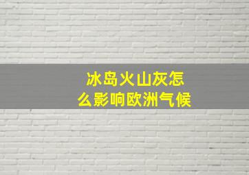 冰岛火山灰怎么影响欧洲气候