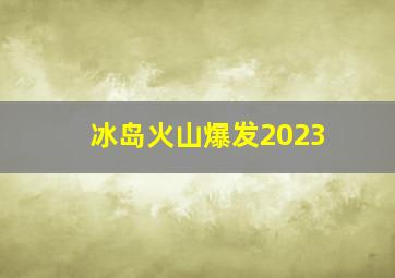 冰岛火山爆发2023