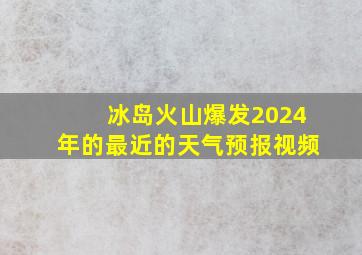 冰岛火山爆发2024年的最近的天气预报视频