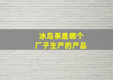 冰岛茶是哪个厂子生产的产品