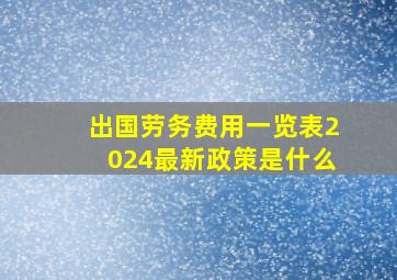 出国劳务费用一览表2024最新政策是什么