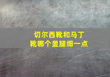 切尔西靴和马丁靴哪个显腿细一点