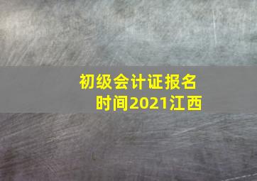 初级会计证报名时间2021江西